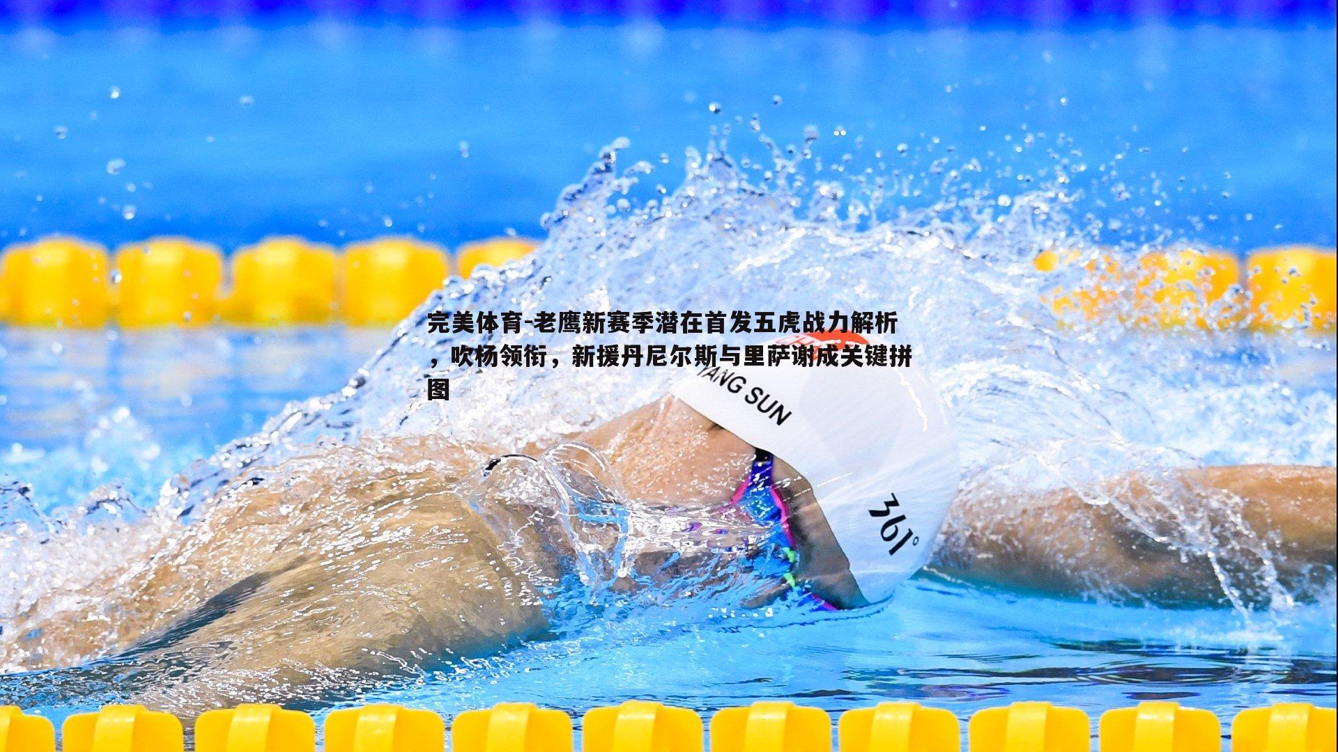老鹰新赛季潜在首发五虎战力解析，吹杨领衔，新援丹尼尔斯与里萨谢成关键拼图