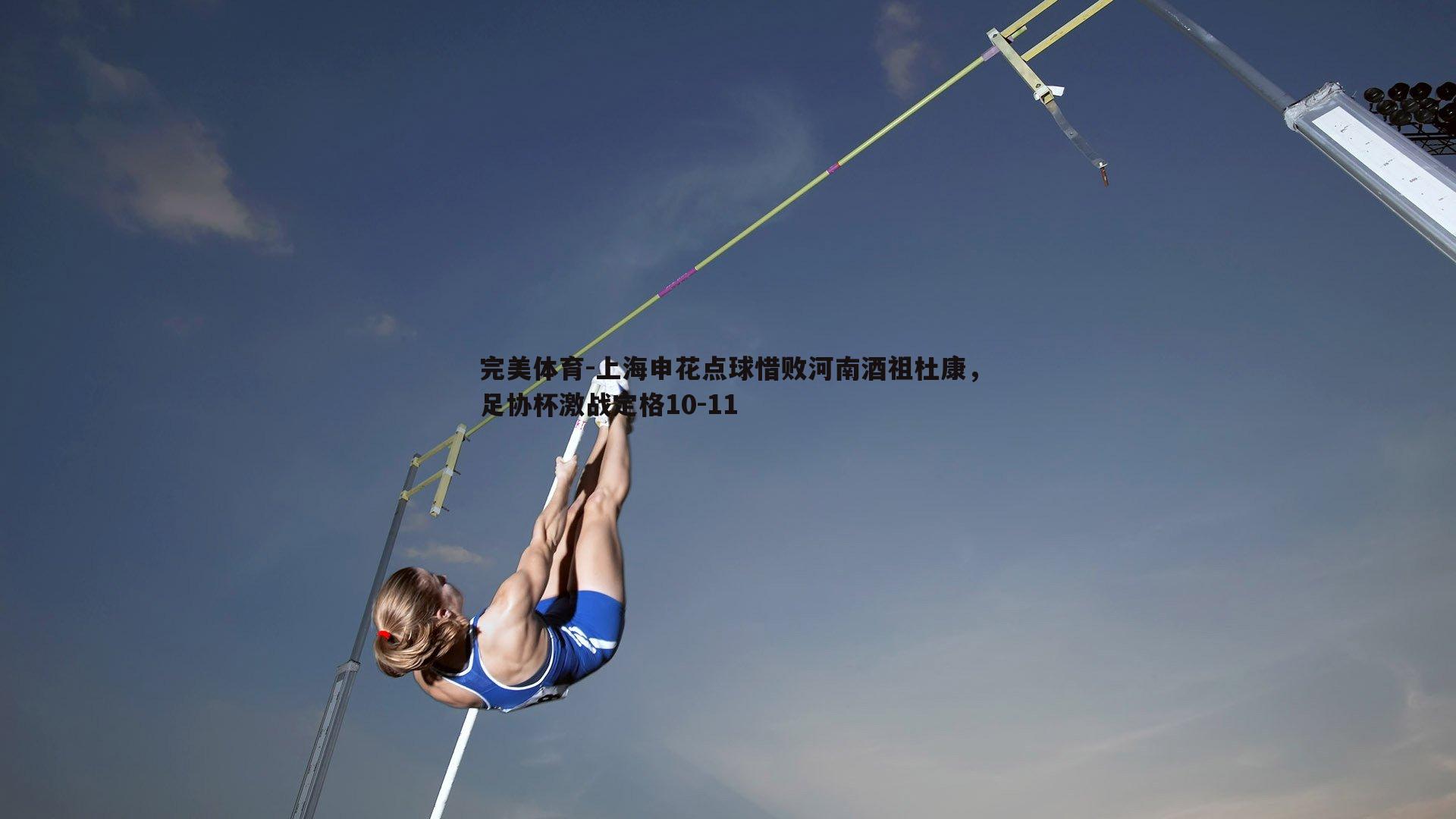 上海申花点球惜败河南酒祖杜康，足协杯激战定格10-11