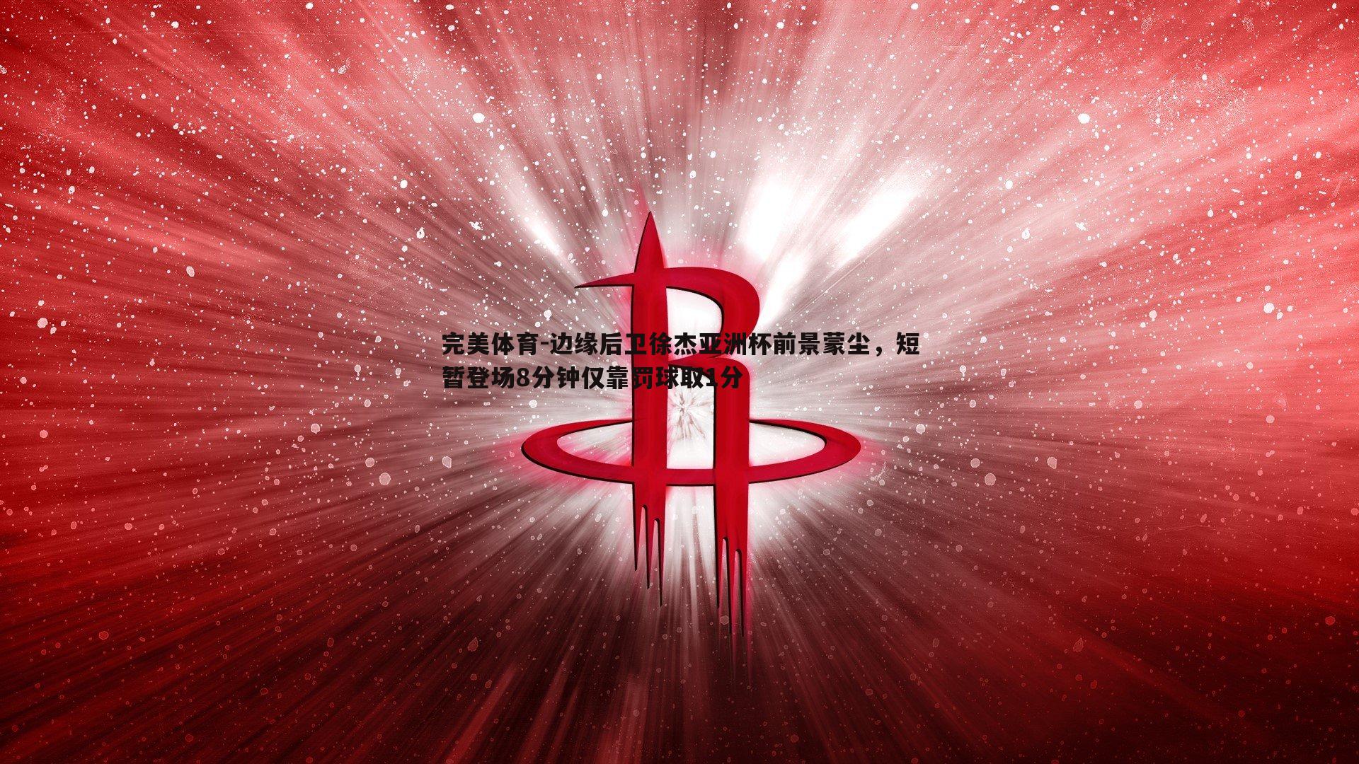 边缘后卫徐杰亚洲杯前景蒙尘,短暂登场8分钟仅靠罚球取1分