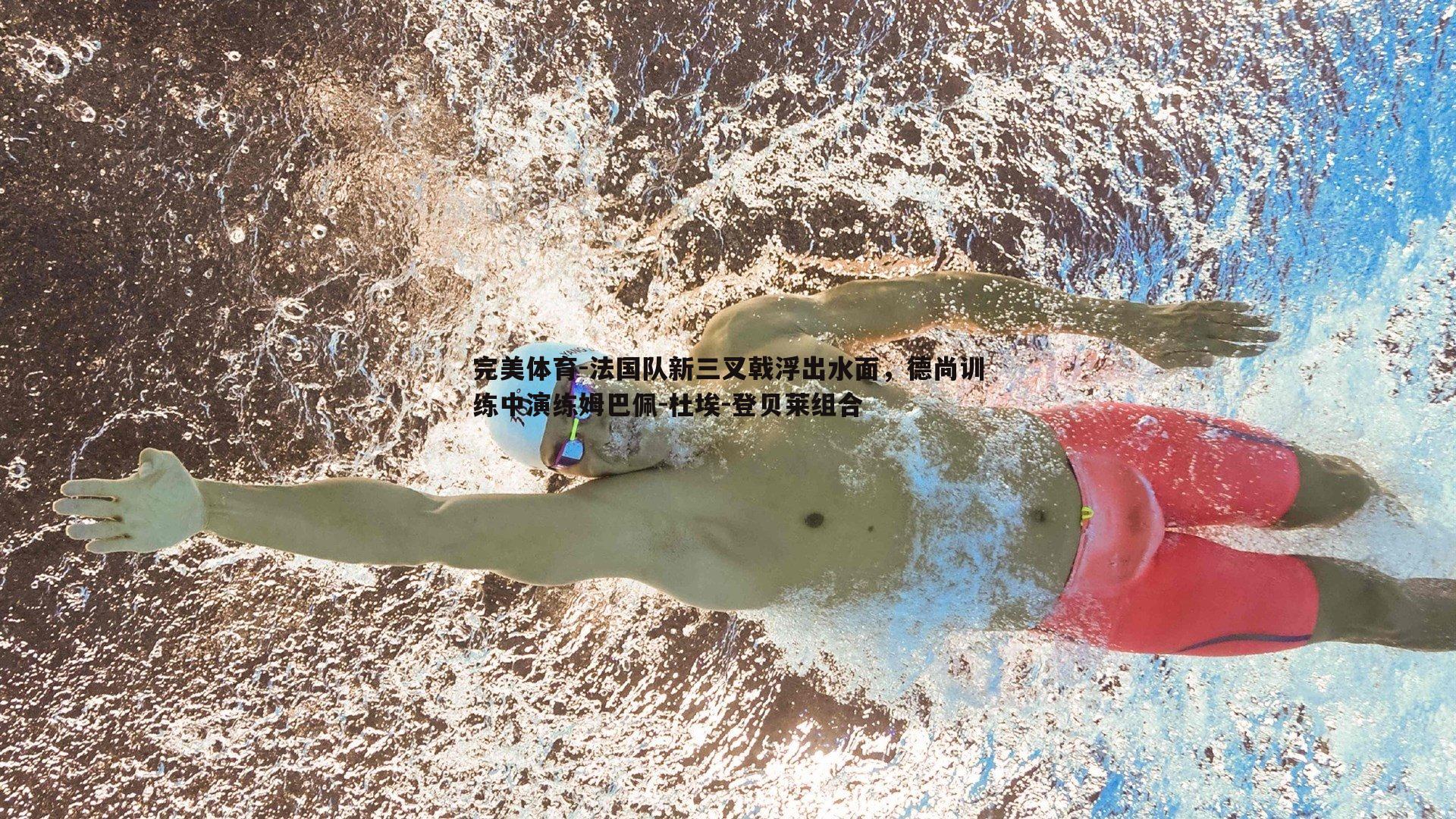法国队新三叉戟浮出水面,德尚训练中演练姆巴佩-杜埃-登贝莱组合